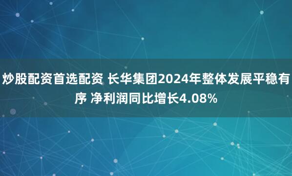 炒股配资首选配资 长华集团2024年整体发展平稳有序 净利润同比增长4.08%