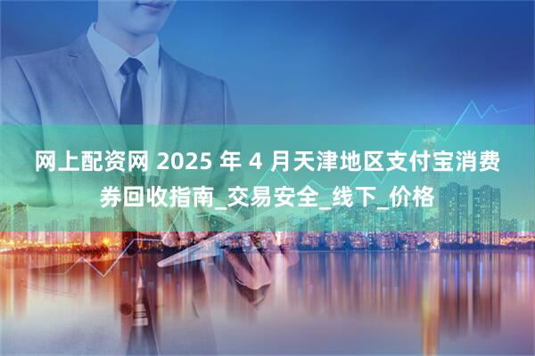 网上配资网 2025 年 4 月天津地区支付宝消费券回收指南_交易安全_线下_价格