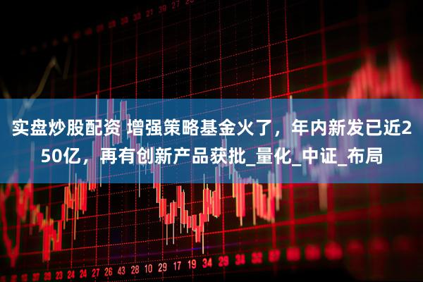 实盘炒股配资 增强策略基金火了，年内新发已近250亿，再有创新产品获批_量化_中证_布局
